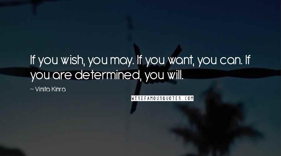 Vinita Kinra Quotes: If you wish, you may. If you want, you can. If you are determined, you will.