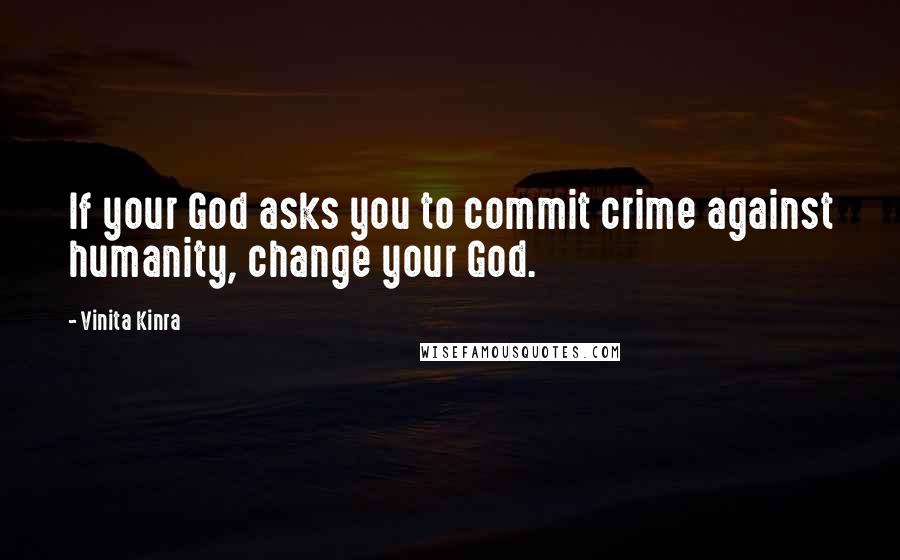 Vinita Kinra Quotes: If your God asks you to commit crime against humanity, change your God.