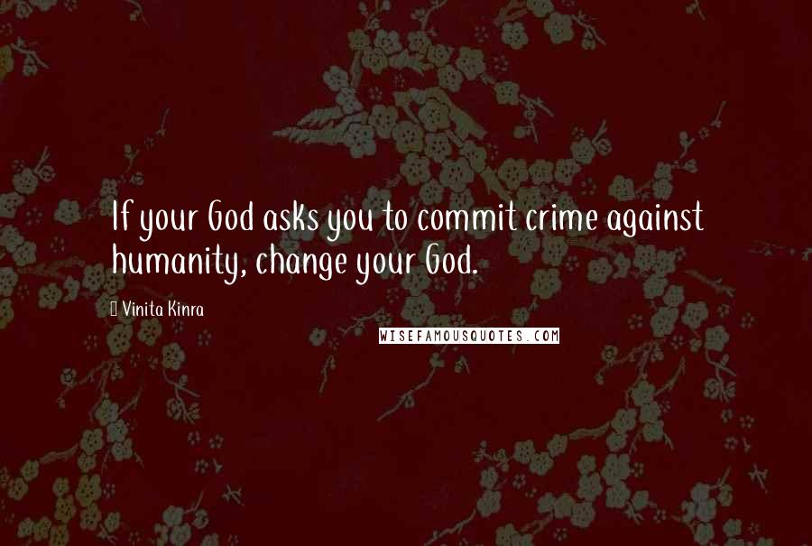 Vinita Kinra Quotes: If your God asks you to commit crime against humanity, change your God.