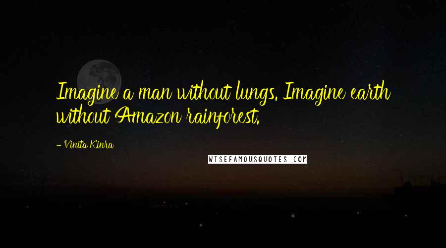 Vinita Kinra Quotes: Imagine a man without lungs. Imagine earth without Amazon rainforest.