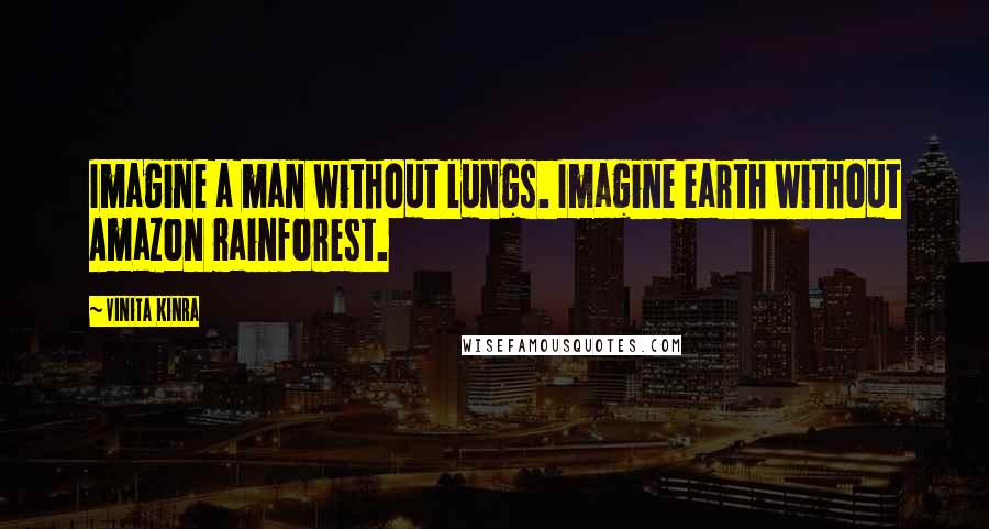 Vinita Kinra Quotes: Imagine a man without lungs. Imagine earth without Amazon rainforest.
