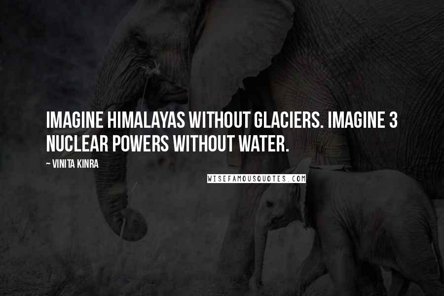 Vinita Kinra Quotes: Imagine Himalayas without glaciers. Imagine 3 nuclear powers without water.