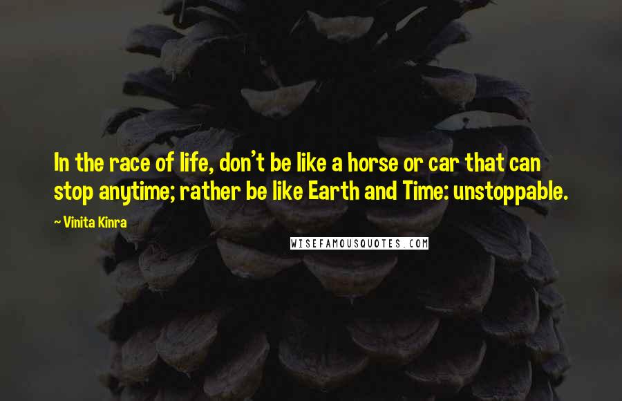 Vinita Kinra Quotes: In the race of life, don't be like a horse or car that can stop anytime; rather be like Earth and Time: unstoppable.