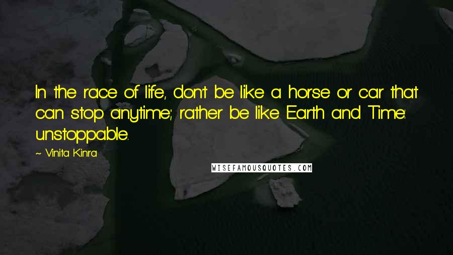 Vinita Kinra Quotes: In the race of life, don't be like a horse or car that can stop anytime; rather be like Earth and Time: unstoppable.