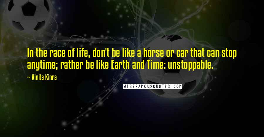 Vinita Kinra Quotes: In the race of life, don't be like a horse or car that can stop anytime; rather be like Earth and Time: unstoppable.