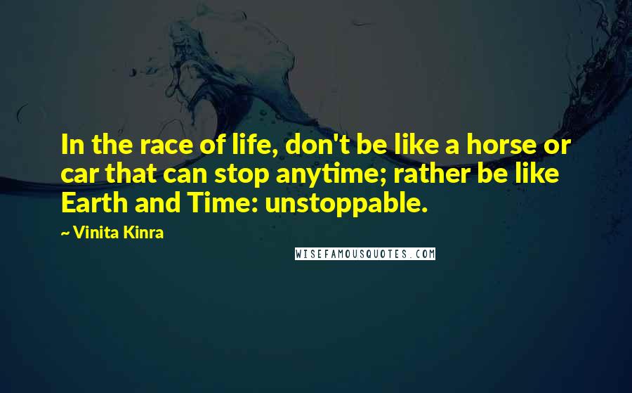 Vinita Kinra Quotes: In the race of life, don't be like a horse or car that can stop anytime; rather be like Earth and Time: unstoppable.