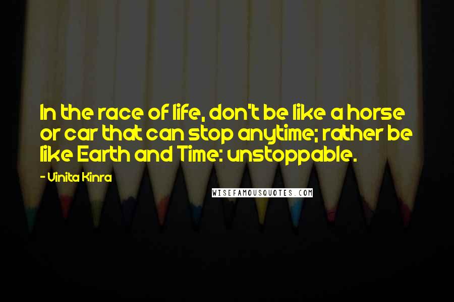 Vinita Kinra Quotes: In the race of life, don't be like a horse or car that can stop anytime; rather be like Earth and Time: unstoppable.