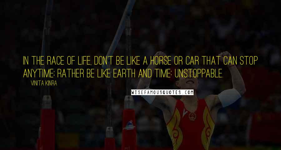 Vinita Kinra Quotes: In the race of life, don't be like a horse or car that can stop anytime; rather be like Earth and Time: unstoppable.