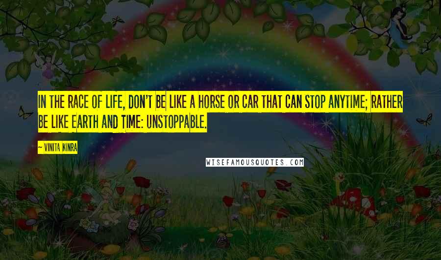Vinita Kinra Quotes: In the race of life, don't be like a horse or car that can stop anytime; rather be like Earth and Time: unstoppable.