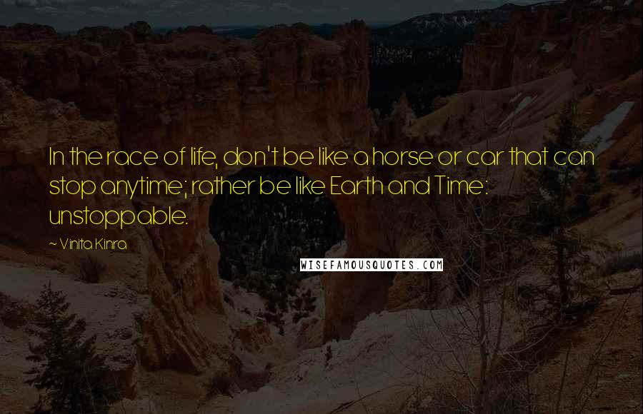 Vinita Kinra Quotes: In the race of life, don't be like a horse or car that can stop anytime; rather be like Earth and Time: unstoppable.