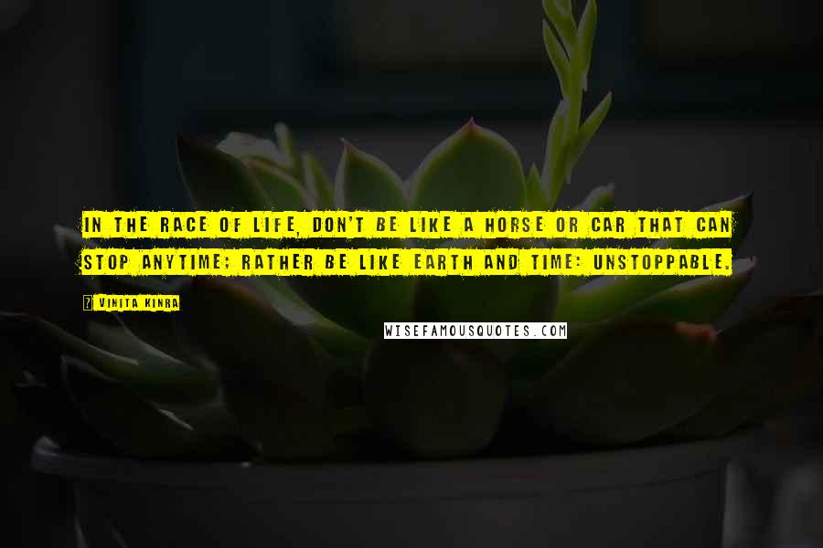 Vinita Kinra Quotes: In the race of life, don't be like a horse or car that can stop anytime; rather be like Earth and Time: unstoppable.