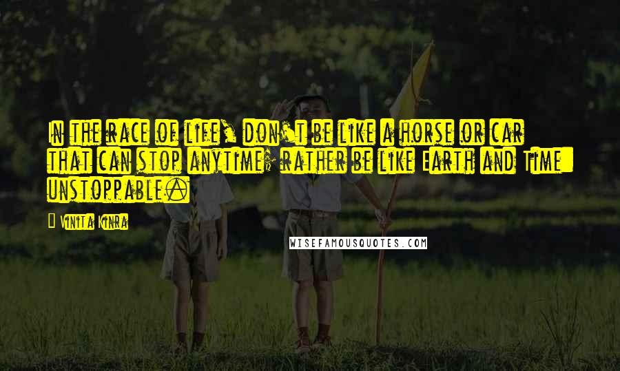 Vinita Kinra Quotes: In the race of life, don't be like a horse or car that can stop anytime; rather be like Earth and Time: unstoppable.