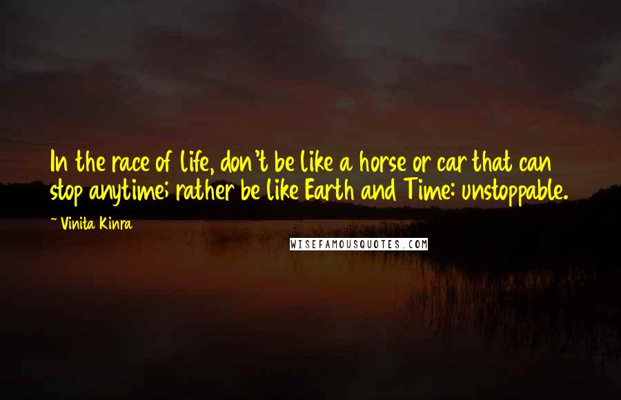 Vinita Kinra Quotes: In the race of life, don't be like a horse or car that can stop anytime; rather be like Earth and Time: unstoppable.