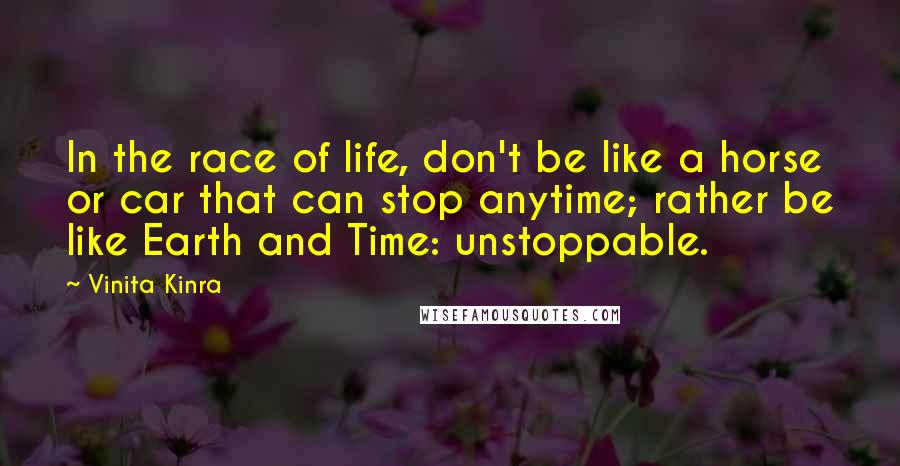 Vinita Kinra Quotes: In the race of life, don't be like a horse or car that can stop anytime; rather be like Earth and Time: unstoppable.