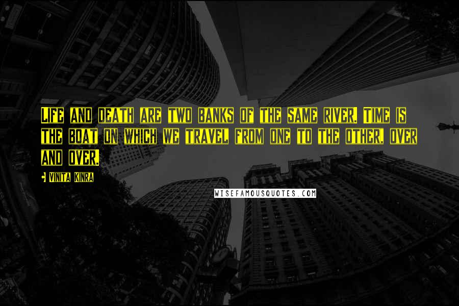 Vinita Kinra Quotes: Life and death are two banks of the same river. Time is the boat on which we travel from one to the other, over and over.