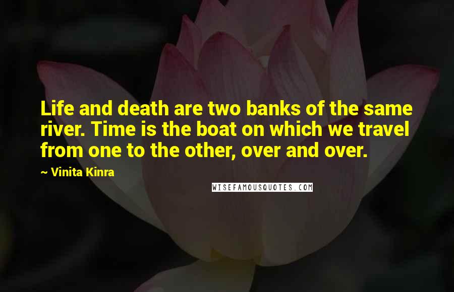 Vinita Kinra Quotes: Life and death are two banks of the same river. Time is the boat on which we travel from one to the other, over and over.