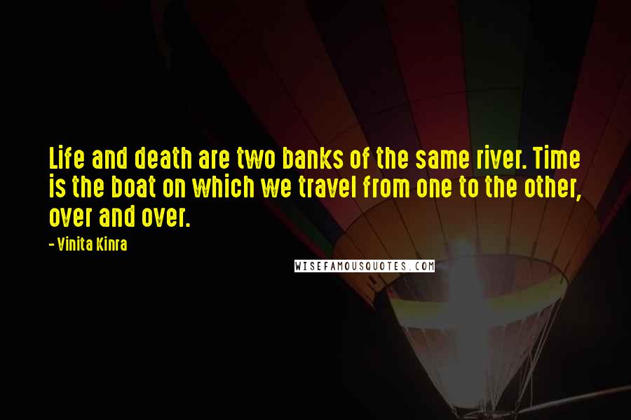 Vinita Kinra Quotes: Life and death are two banks of the same river. Time is the boat on which we travel from one to the other, over and over.