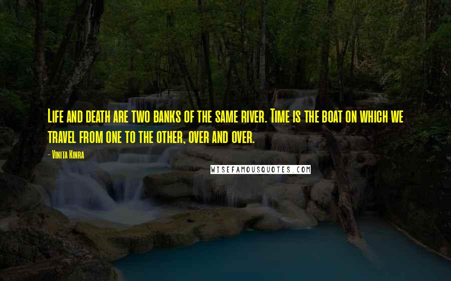 Vinita Kinra Quotes: Life and death are two banks of the same river. Time is the boat on which we travel from one to the other, over and over.