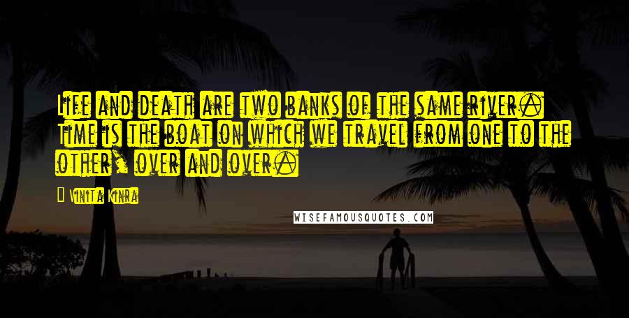 Vinita Kinra Quotes: Life and death are two banks of the same river. Time is the boat on which we travel from one to the other, over and over.