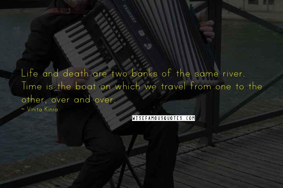 Vinita Kinra Quotes: Life and death are two banks of the same river. Time is the boat on which we travel from one to the other, over and over.