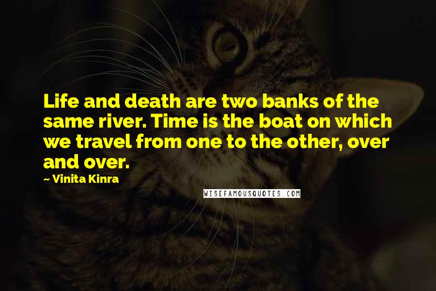 Vinita Kinra Quotes: Life and death are two banks of the same river. Time is the boat on which we travel from one to the other, over and over.