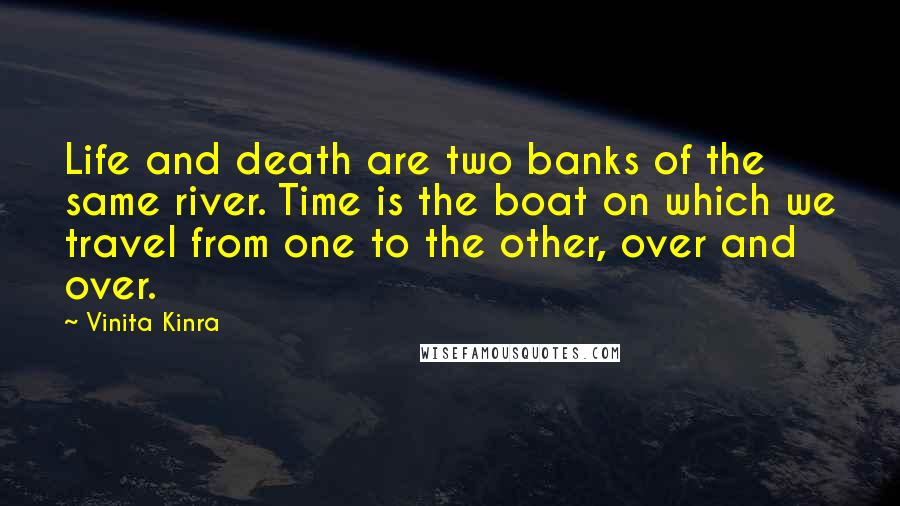 Vinita Kinra Quotes: Life and death are two banks of the same river. Time is the boat on which we travel from one to the other, over and over.