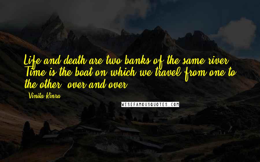 Vinita Kinra Quotes: Life and death are two banks of the same river. Time is the boat on which we travel from one to the other, over and over.