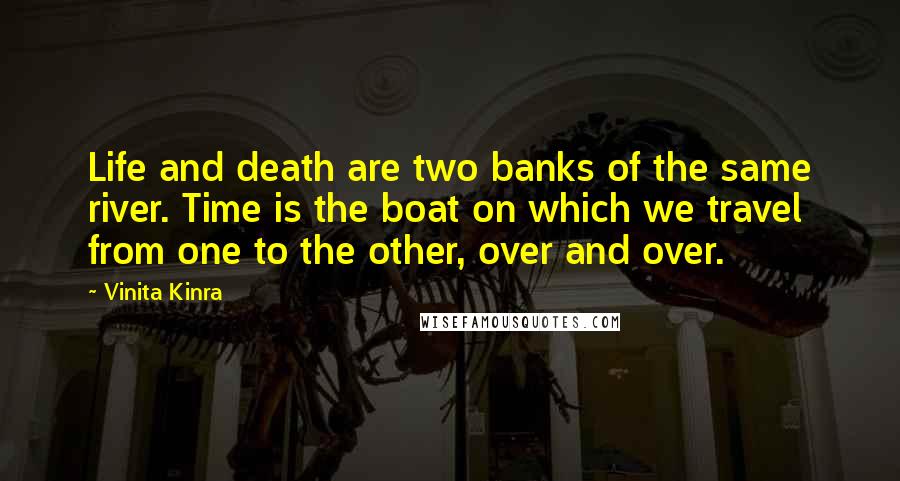 Vinita Kinra Quotes: Life and death are two banks of the same river. Time is the boat on which we travel from one to the other, over and over.