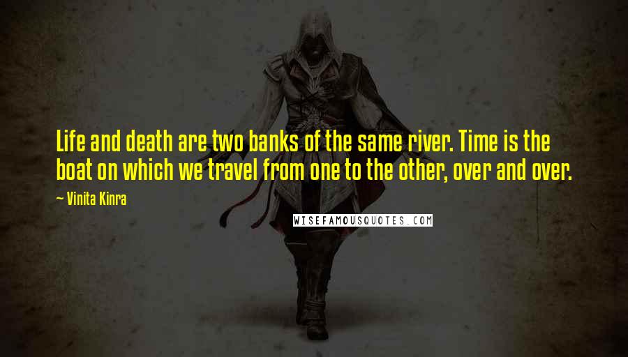 Vinita Kinra Quotes: Life and death are two banks of the same river. Time is the boat on which we travel from one to the other, over and over.