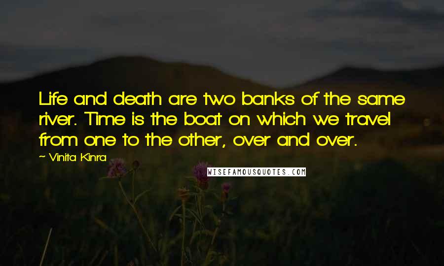 Vinita Kinra Quotes: Life and death are two banks of the same river. Time is the boat on which we travel from one to the other, over and over.