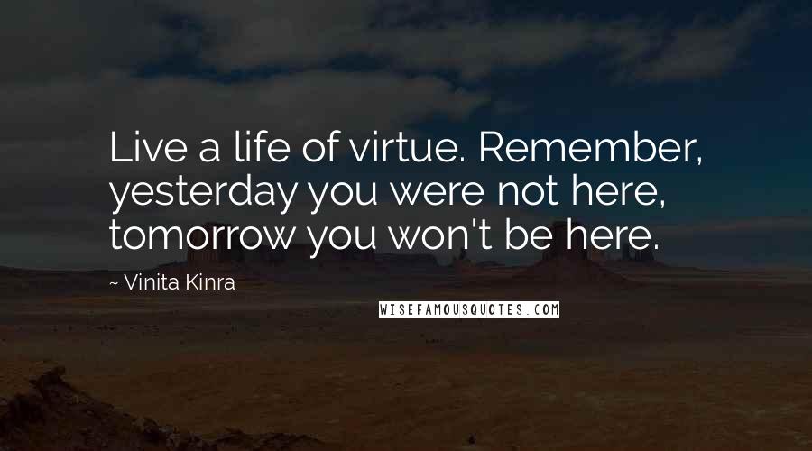 Vinita Kinra Quotes: Live a life of virtue. Remember, yesterday you were not here, tomorrow you won't be here.
