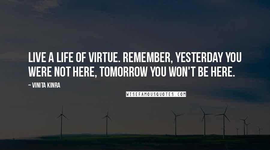 Vinita Kinra Quotes: Live a life of virtue. Remember, yesterday you were not here, tomorrow you won't be here.