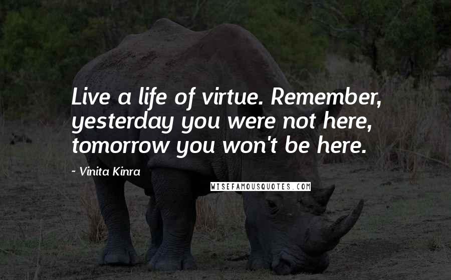 Vinita Kinra Quotes: Live a life of virtue. Remember, yesterday you were not here, tomorrow you won't be here.