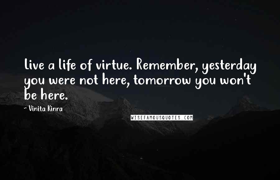 Vinita Kinra Quotes: Live a life of virtue. Remember, yesterday you were not here, tomorrow you won't be here.