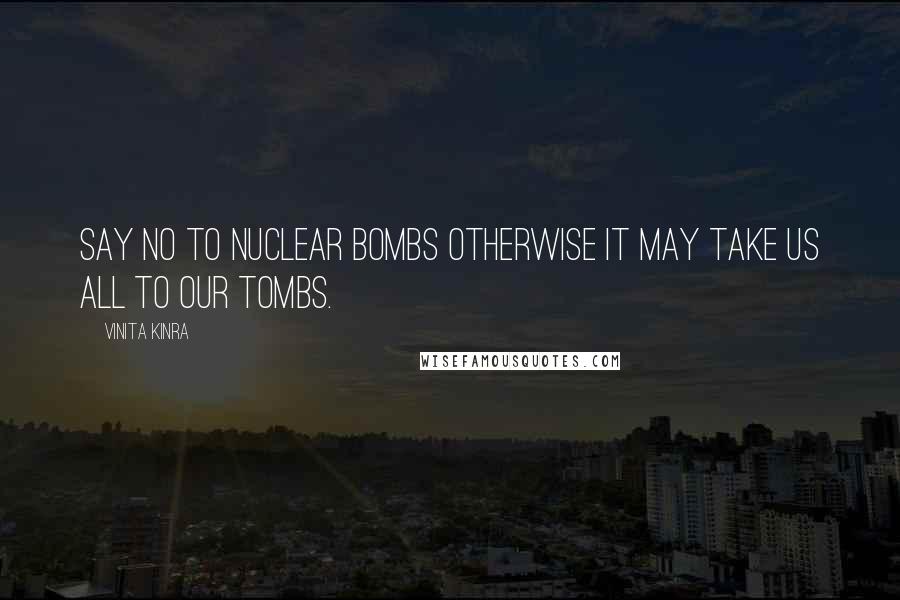 Vinita Kinra Quotes: Say NO to nuclear bombs otherwise it may take us all to our tombs.