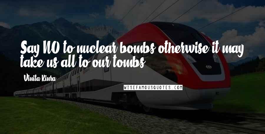 Vinita Kinra Quotes: Say NO to nuclear bombs otherwise it may take us all to our tombs.