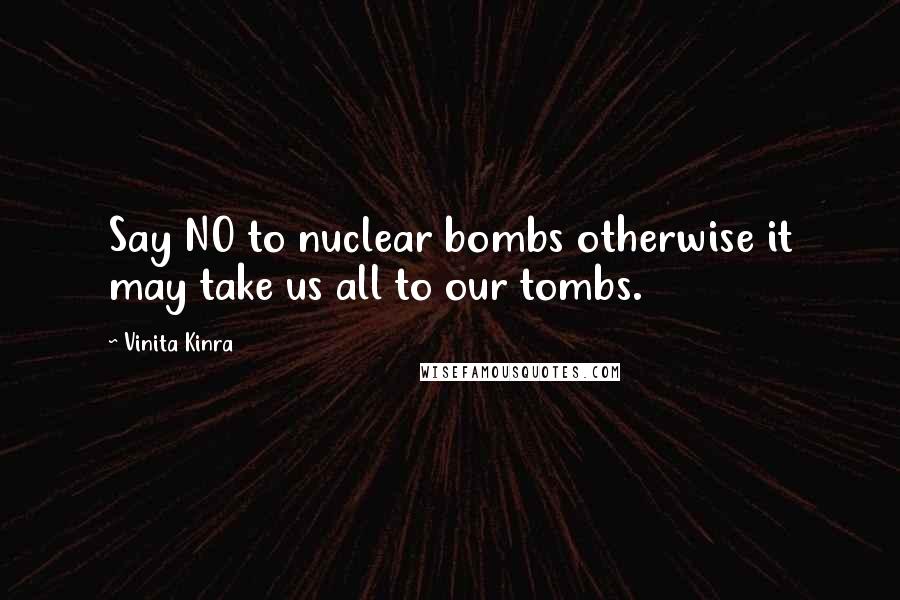 Vinita Kinra Quotes: Say NO to nuclear bombs otherwise it may take us all to our tombs.