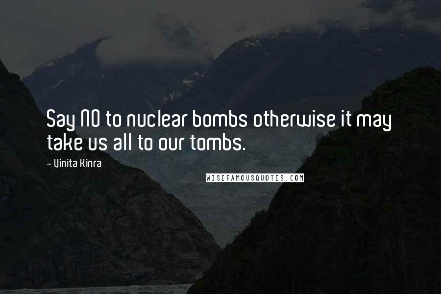 Vinita Kinra Quotes: Say NO to nuclear bombs otherwise it may take us all to our tombs.