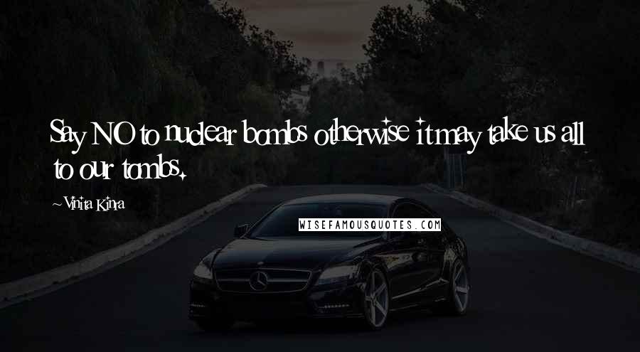 Vinita Kinra Quotes: Say NO to nuclear bombs otherwise it may take us all to our tombs.