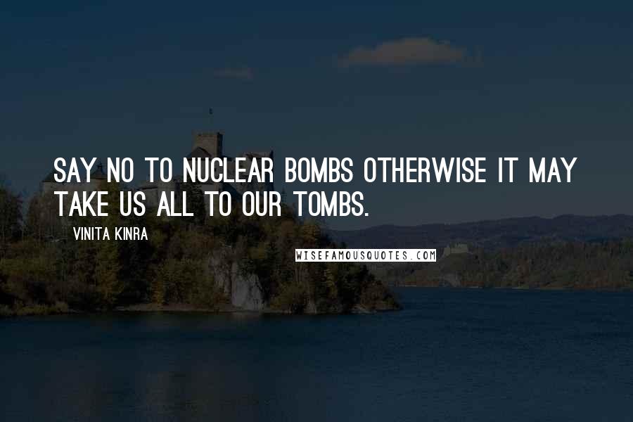 Vinita Kinra Quotes: Say NO to nuclear bombs otherwise it may take us all to our tombs.