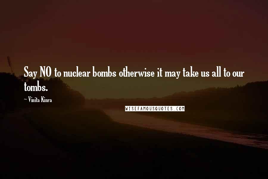 Vinita Kinra Quotes: Say NO to nuclear bombs otherwise it may take us all to our tombs.