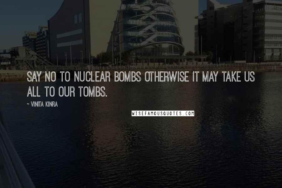 Vinita Kinra Quotes: Say NO to nuclear bombs otherwise it may take us all to our tombs.