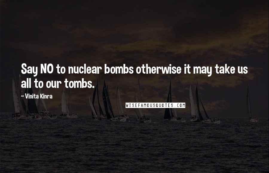 Vinita Kinra Quotes: Say NO to nuclear bombs otherwise it may take us all to our tombs.