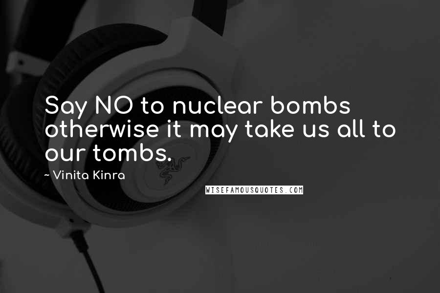 Vinita Kinra Quotes: Say NO to nuclear bombs otherwise it may take us all to our tombs.