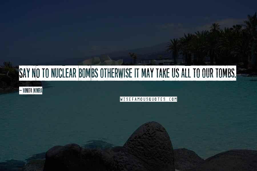 Vinita Kinra Quotes: Say NO to nuclear bombs otherwise it may take us all to our tombs.