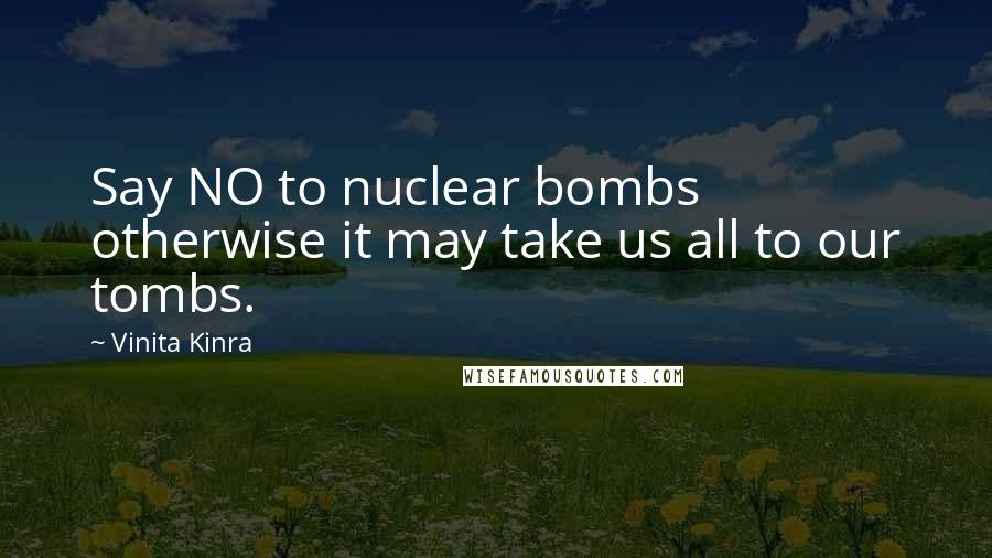 Vinita Kinra Quotes: Say NO to nuclear bombs otherwise it may take us all to our tombs.