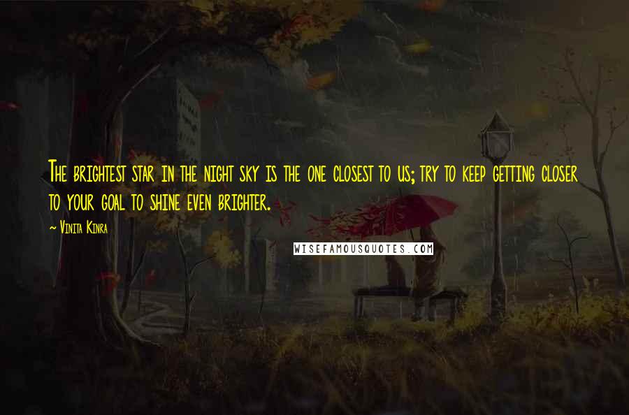 Vinita Kinra Quotes: The brightest star in the night sky is the one closest to us; try to keep getting closer to your goal to shine even brighter.