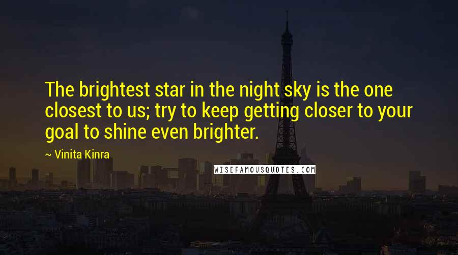 Vinita Kinra Quotes: The brightest star in the night sky is the one closest to us; try to keep getting closer to your goal to shine even brighter.