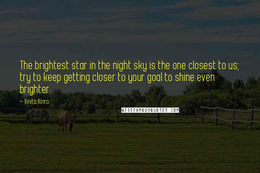 Vinita Kinra Quotes: The brightest star in the night sky is the one closest to us; try to keep getting closer to your goal to shine even brighter.