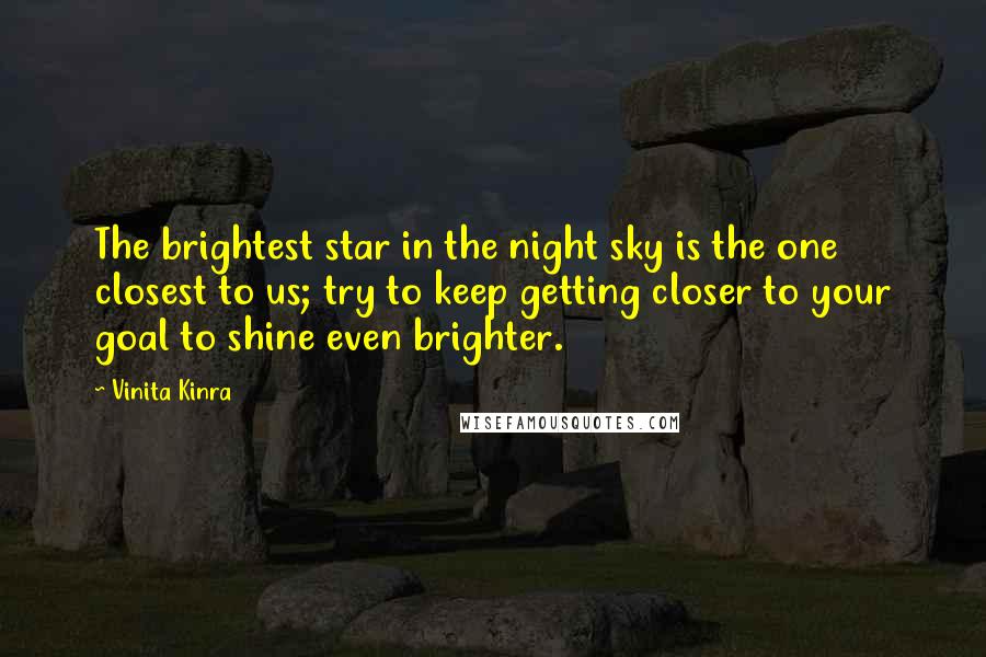 Vinita Kinra Quotes: The brightest star in the night sky is the one closest to us; try to keep getting closer to your goal to shine even brighter.